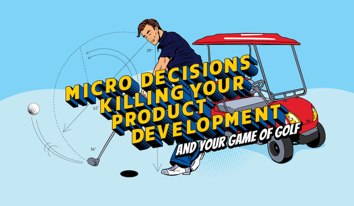 Micro decisions killing your product development (and your golf game)